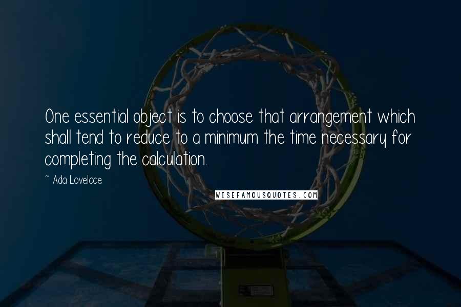 Ada Lovelace quotes: One essential object is to choose that arrangement which shall tend to reduce to a minimum the time necessary for completing the calculation.