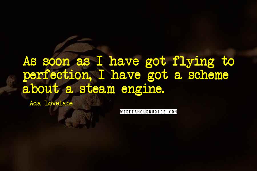 Ada Lovelace quotes: As soon as I have got flying to perfection, I have got a scheme about a steam engine.