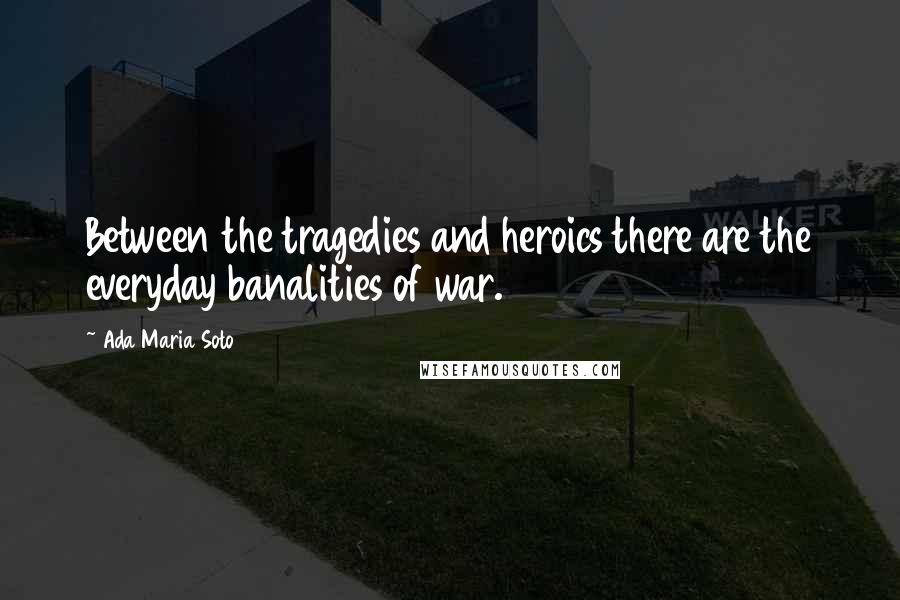 Ada Maria Soto quotes: Between the tragedies and heroics there are the everyday banalities of war.