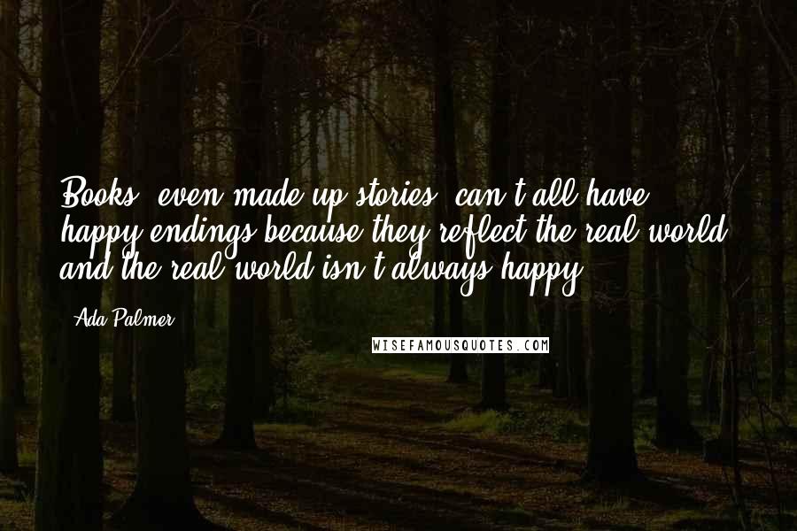 Ada Palmer quotes: Books, even made-up stories, can't all have happy endings because they reflect the real world, and the real world isn't always happy.