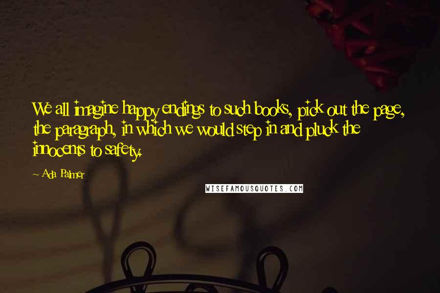 Ada Palmer quotes: We all imagine happy endings to such books, pick out the page, the paragraph, in which we would step in and pluck the innocents to safety.