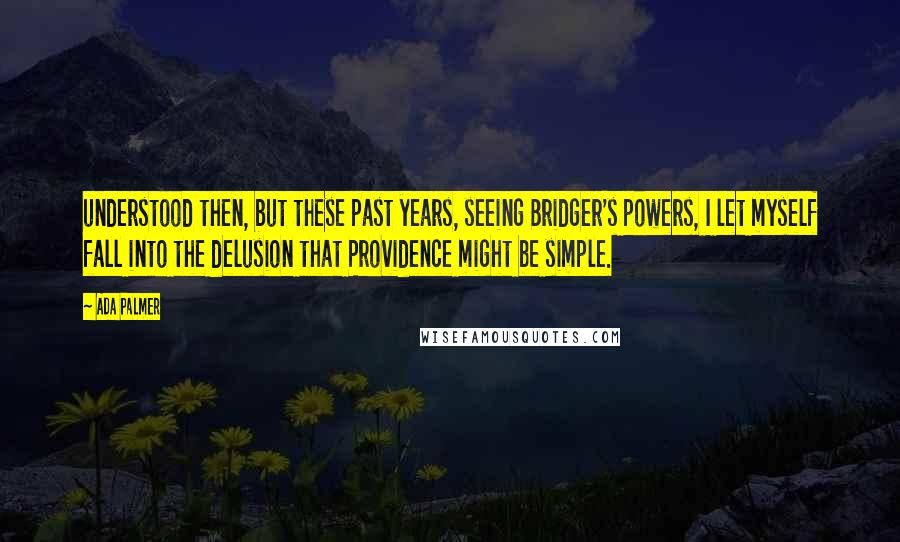 Ada Palmer quotes: understood then, but these past years, seeing Bridger's powers, I let myself fall into the delusion that Providence might be simple.