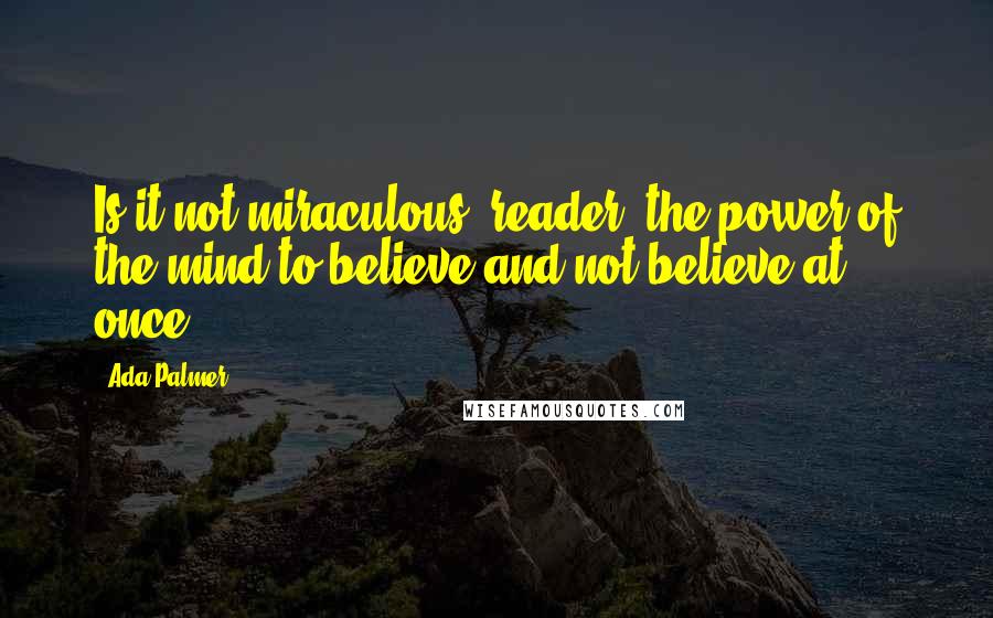 Ada Palmer quotes: Is it not miraculous, reader, the power of the mind to believe and not believe at once?