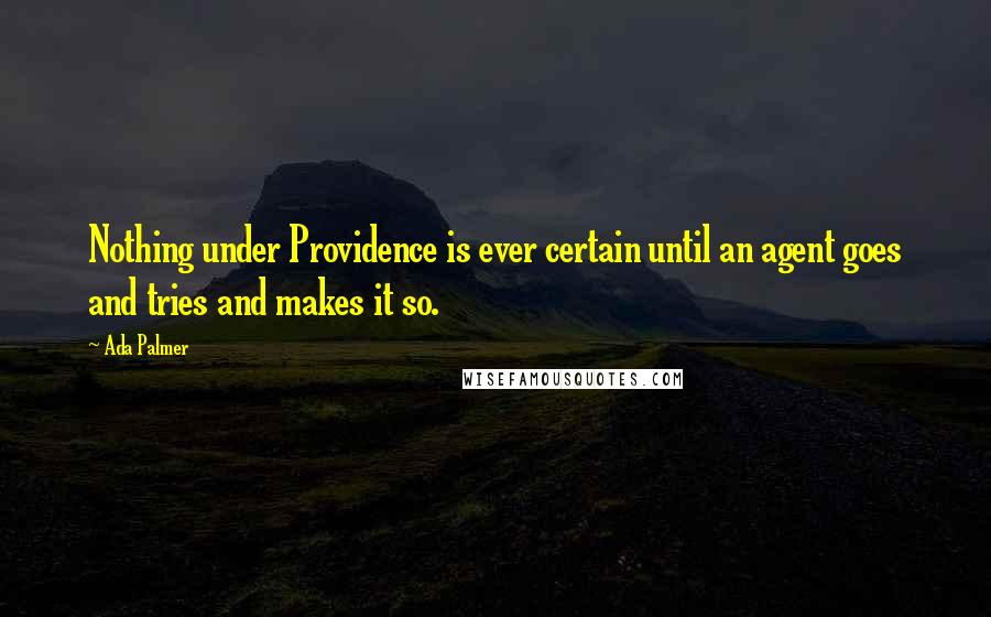 Ada Palmer quotes: Nothing under Providence is ever certain until an agent goes and tries and makes it so.