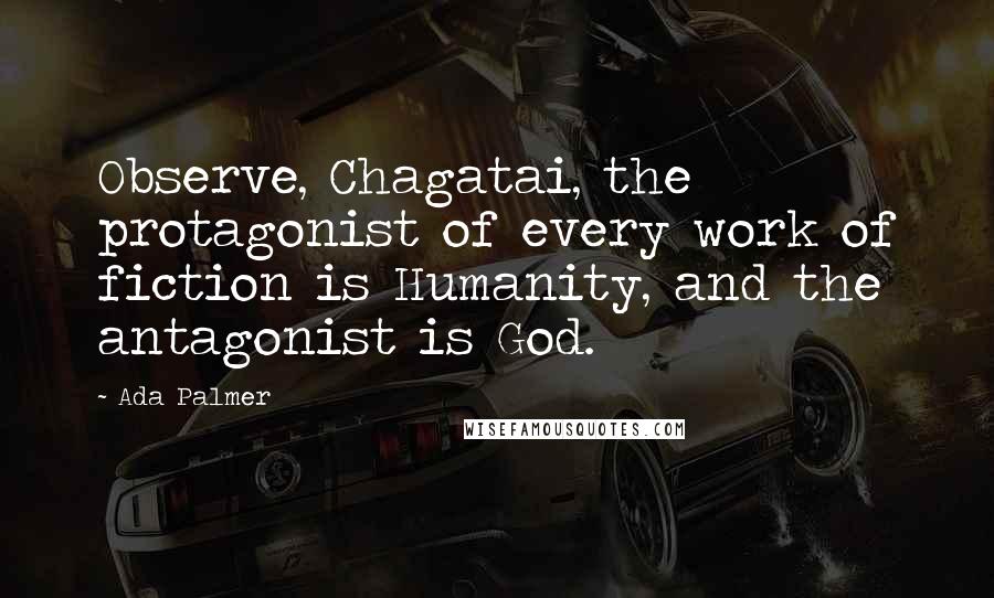 Ada Palmer quotes: Observe, Chagatai, the protagonist of every work of fiction is Humanity, and the antagonist is God.
