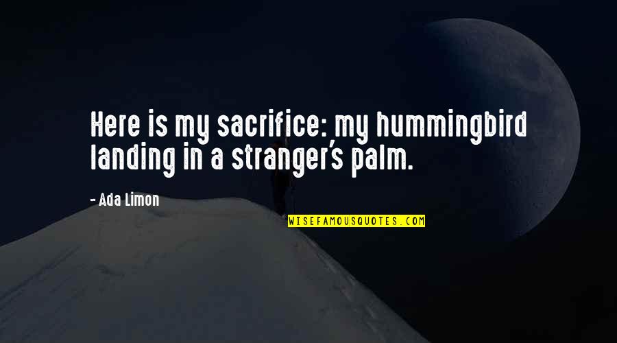 Ada Quotes By Ada Limon: Here is my sacrifice: my hummingbird landing in