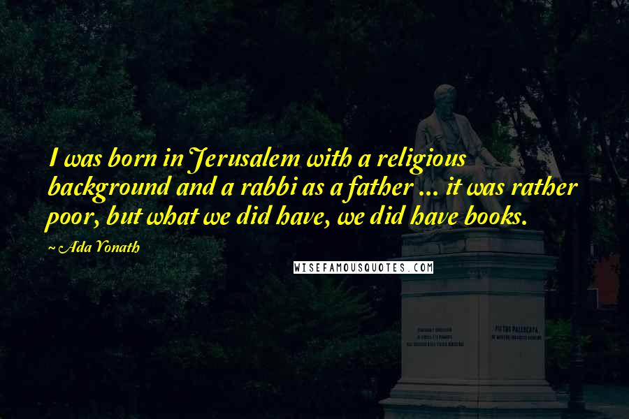Ada Yonath quotes: I was born in Jerusalem with a religious background and a rabbi as a father ... it was rather poor, but what we did have, we did have books.