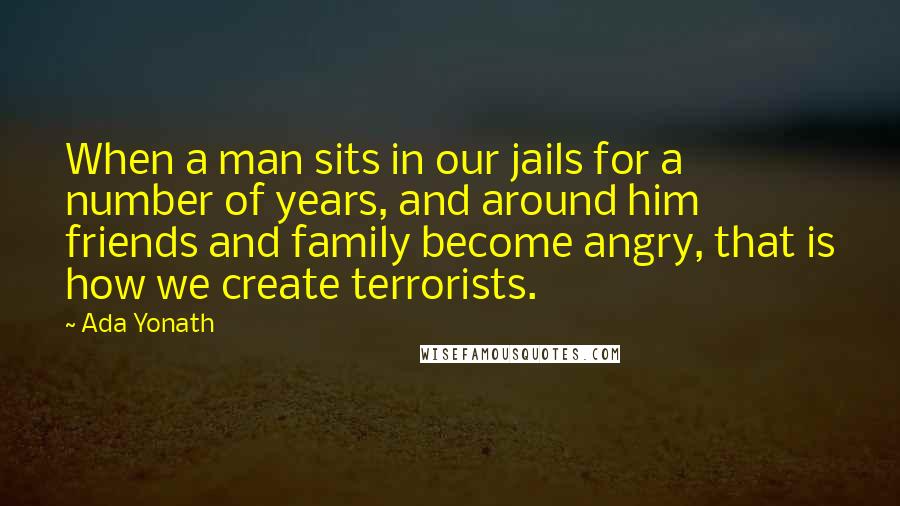 Ada Yonath quotes: When a man sits in our jails for a number of years, and around him friends and family become angry, that is how we create terrorists.