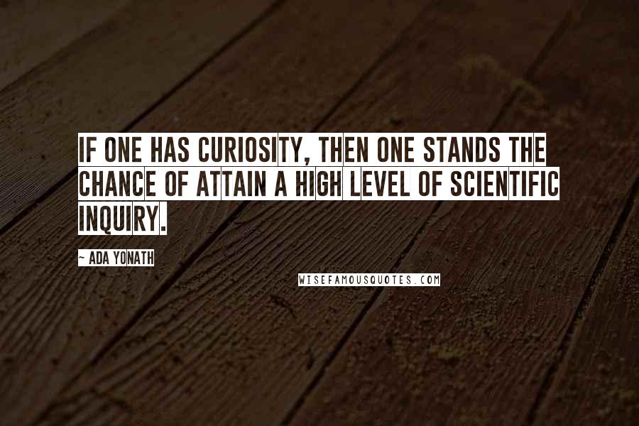 Ada Yonath quotes: If one has curiosity, then one stands the chance of attain a high level of scientific inquiry.