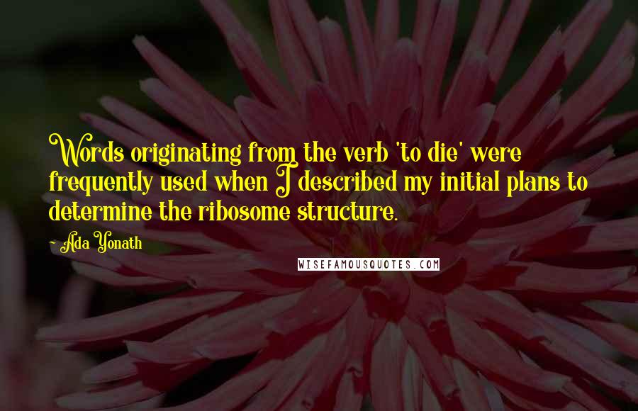 Ada Yonath quotes: Words originating from the verb 'to die' were frequently used when I described my initial plans to determine the ribosome structure.