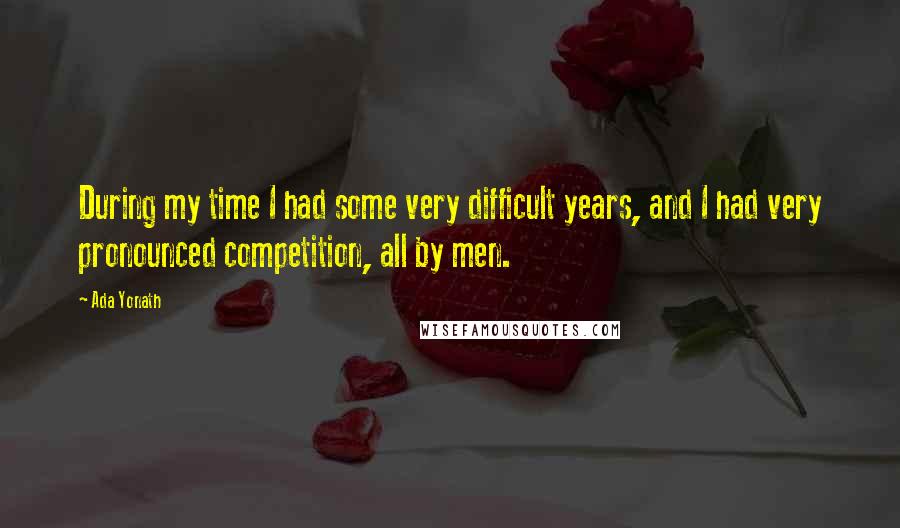 Ada Yonath quotes: During my time I had some very difficult years, and I had very pronounced competition, all by men.
