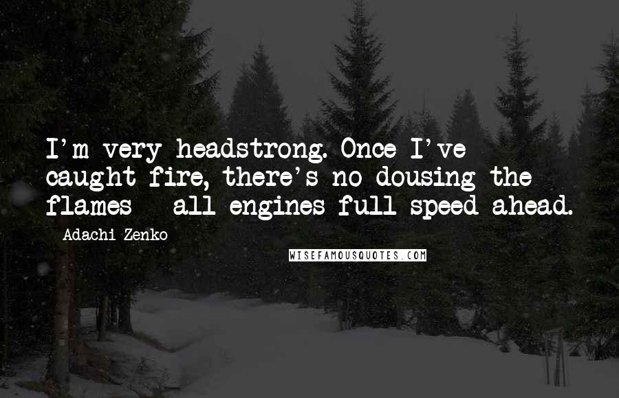 Adachi Zenko quotes: I'm very headstrong. Once I've caught fire, there's no dousing the flames - all engines full speed ahead. Adachi Zenko quotes: I'm very headstrong. Once I've caught fire, there's no dousing the flames - all engines full speed ahead.