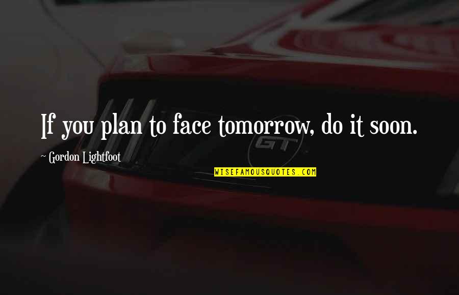 Adages Quotes By Gordon Lightfoot: If you plan to face tomorrow, do it