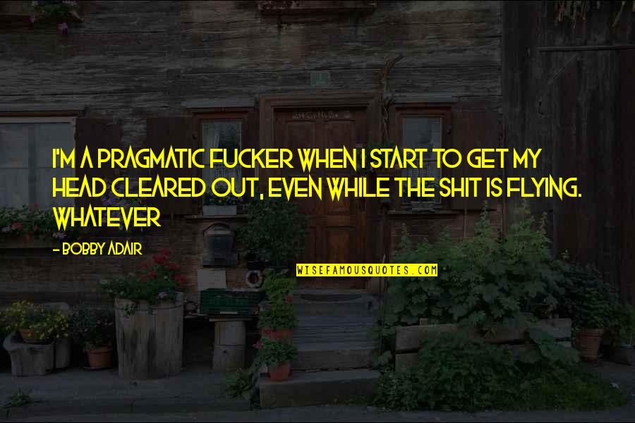 Adair's Quotes By Bobby Adair: I'm a pragmatic fucker when I start to