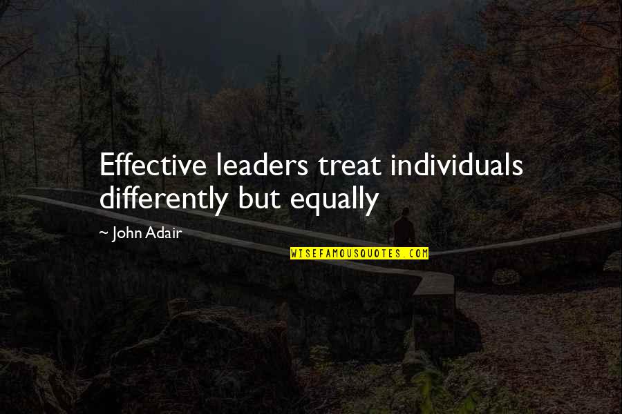 Adair's Quotes By John Adair: Effective leaders treat individuals differently but equally