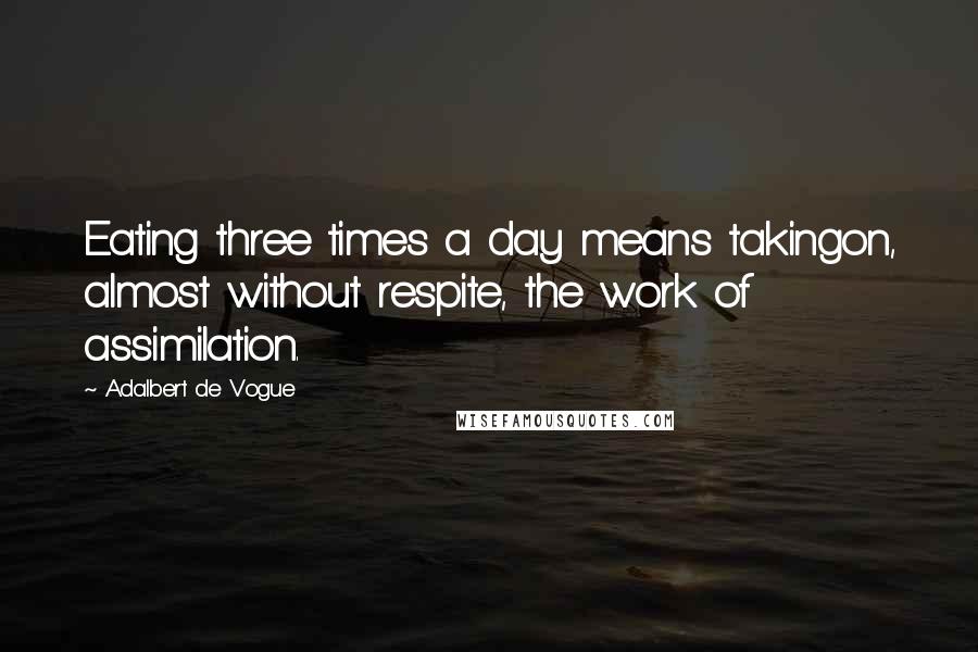 Adalbert De Vogue quotes: Eating three times a day means takingon, almost without respite, the work of assimilation.