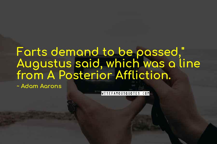Adam Aarons quotes: Farts demand to be passed," Augustus said, which was a line from A Posterior Affliction.