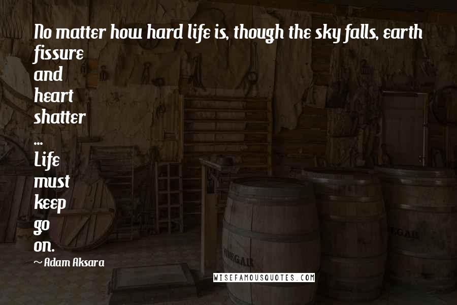 Adam Aksara quotes: No matter how hard life is, though the sky falls, earth fissure and heart shatter ... Life must keep go on.