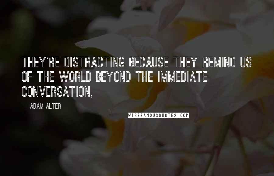 Adam Alter quotes: They're distracting because they remind us of the world beyond the immediate conversation,