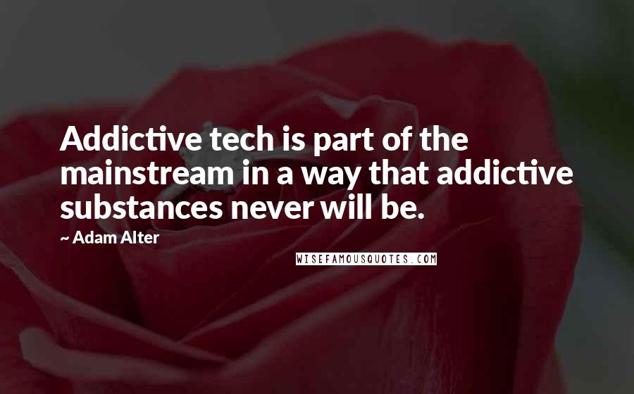 Adam Alter quotes: Addictive tech is part of the mainstream in a way that addictive substances never will be.