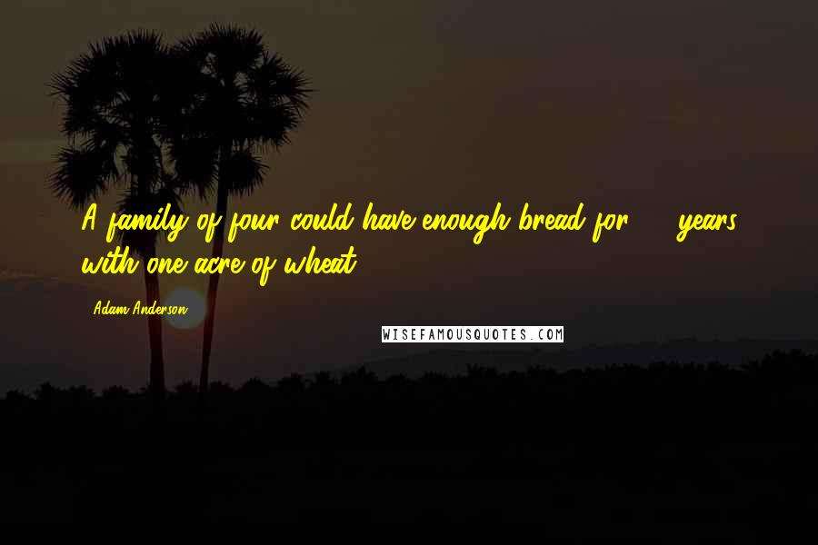 Adam Anderson quotes: A family of four could have enough bread for 10 years with one acre of wheat