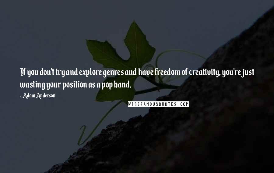 Adam Anderson quotes: If you don't try and explore genres and have freedom of creativity, you're just wasting your position as a pop band. Adam Anderson quotes: If you don't try and explore genres and have freedom of creativity, you're just wasting your position as a pop band.