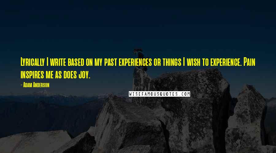 Adam Anderson quotes: Lyrically I write based on my past experiences or things I wish to experience. Pain inspires me as does joy.
