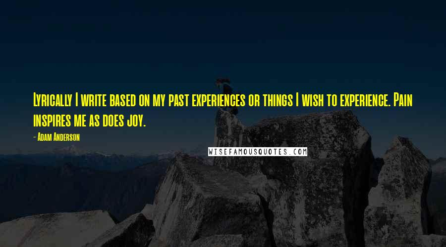 Adam Anderson quotes: Lyrically I write based on my past experiences or things I wish to experience. Pain inspires me as does joy. Adam Anderson quotes: Lyrically I write based on my past experiences or things I wish to experience. Pain inspires me as does joy.