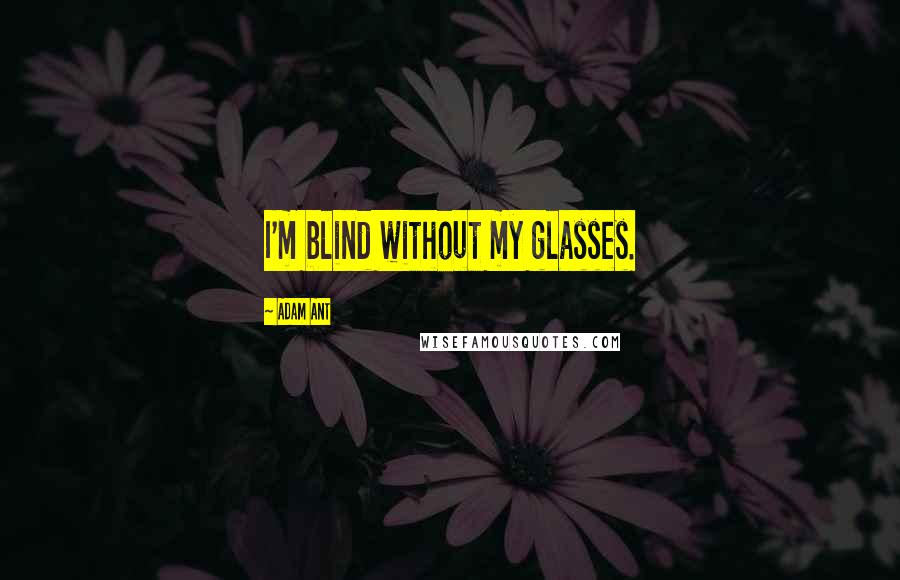 Adam Ant quotes: I'm blind without my glasses.