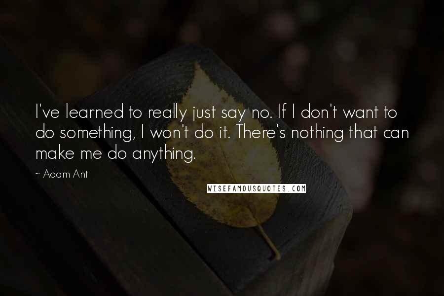 Adam Ant quotes: I've learned to really just say no. If I don't want to do something, I won't do it. There's nothing that can make me do anything. Adam Ant quotes: I've learned to really just say no. If I don't want to do something, I won't do it. There's nothing that can make me do anything.