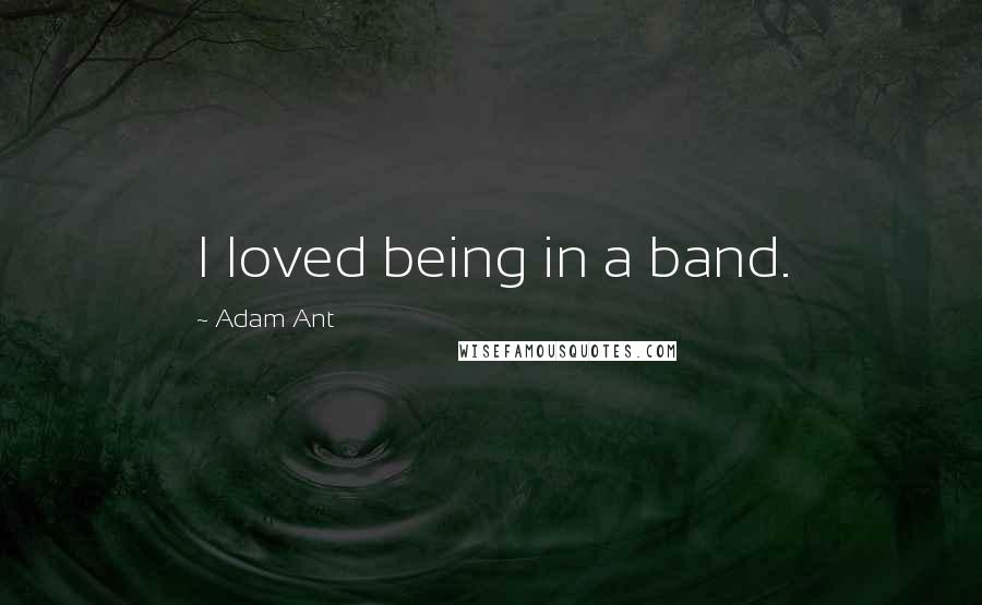 Adam Ant quotes: I loved being in a band.