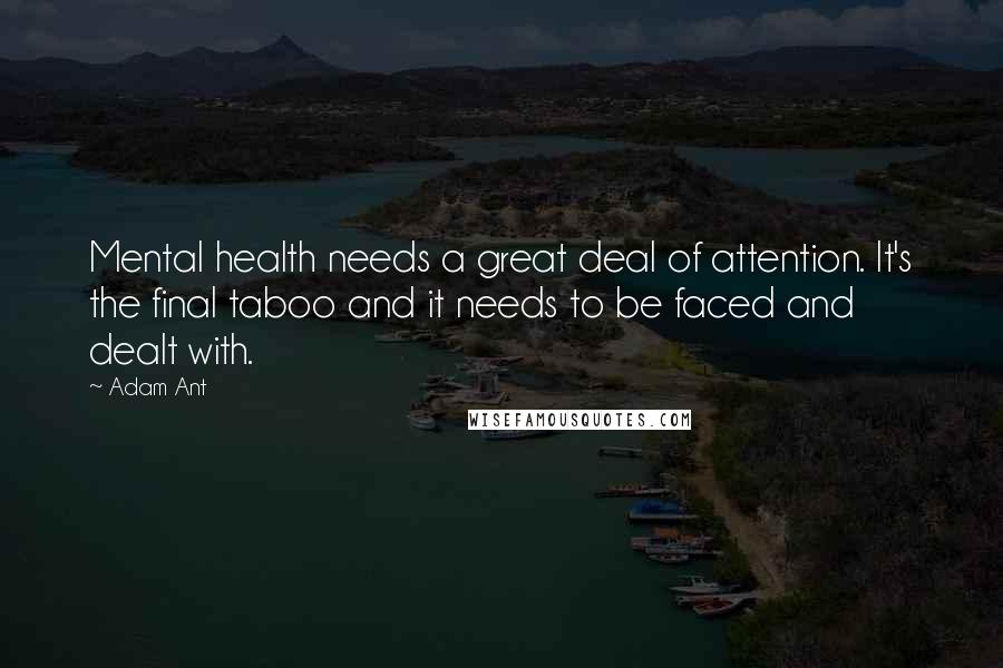 Adam Ant quotes: Mental health needs a great deal of attention. It's the final taboo and it needs to be faced and dealt with. Adam Ant quotes: Mental health needs a great deal of attention. It's the final taboo and it needs to be faced and dealt with.