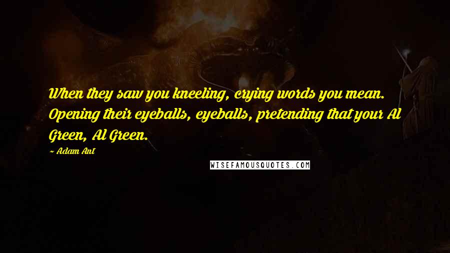 Adam Ant quotes: When they saw you kneeling, crying words you mean. Opening their eyeballs, eyeballs, pretending that your Al Green, Al Green.