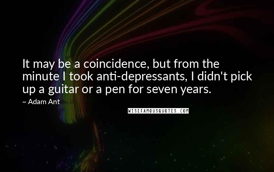 Adam Ant quotes: It may be a coincidence, but from the minute I took anti-depressants, I didn't pick up a guitar or a pen for seven years.