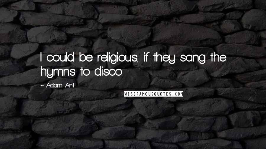 Adam Ant quotes: I could be religious, if they sang the hymns to disco.
