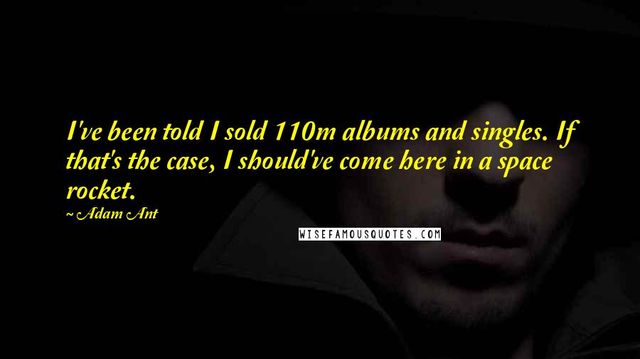 Adam Ant quotes: I've been told I sold 110m albums and singles. If that's the case, I should've come here in a space rocket.