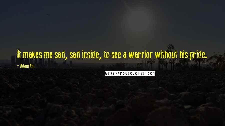 Adam Ant quotes: It makes me sad, sad inside, to see a warrior without his pride.