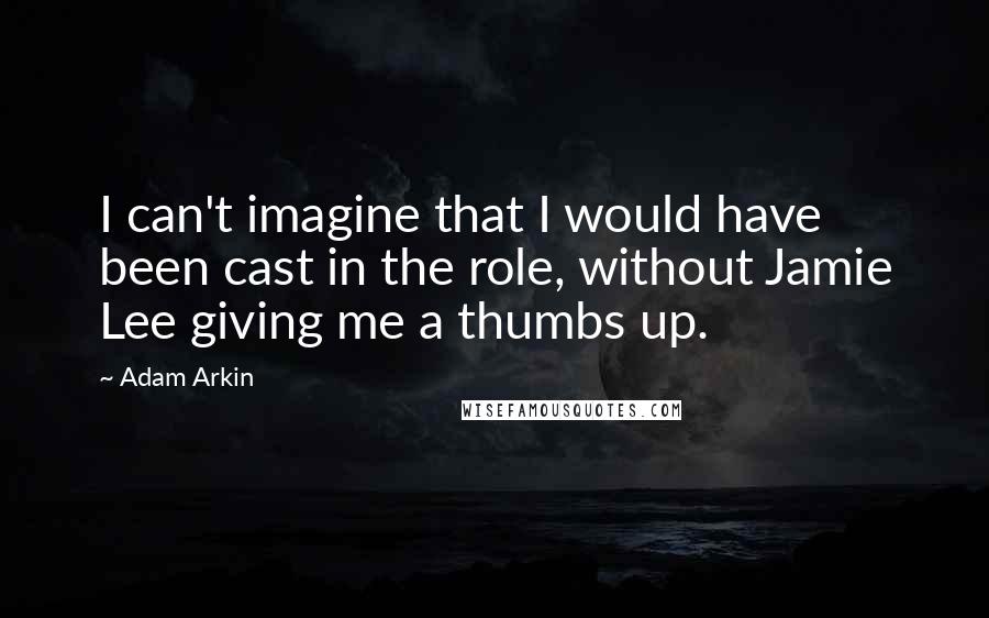 Adam Arkin quotes: I can't imagine that I would have been cast in the role, without Jamie Lee giving me a thumbs up.