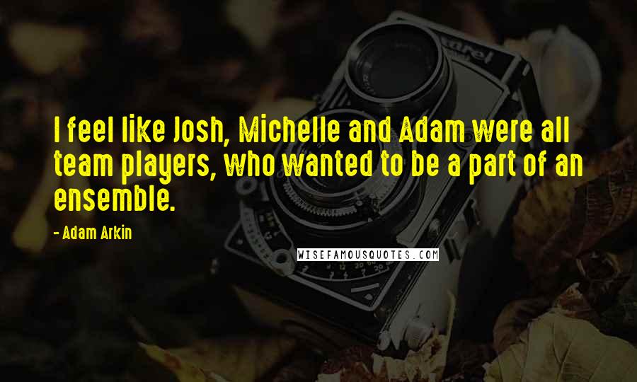 Adam Arkin quotes: I feel like Josh, Michelle and Adam were all team players, who wanted to be a part of an ensemble.