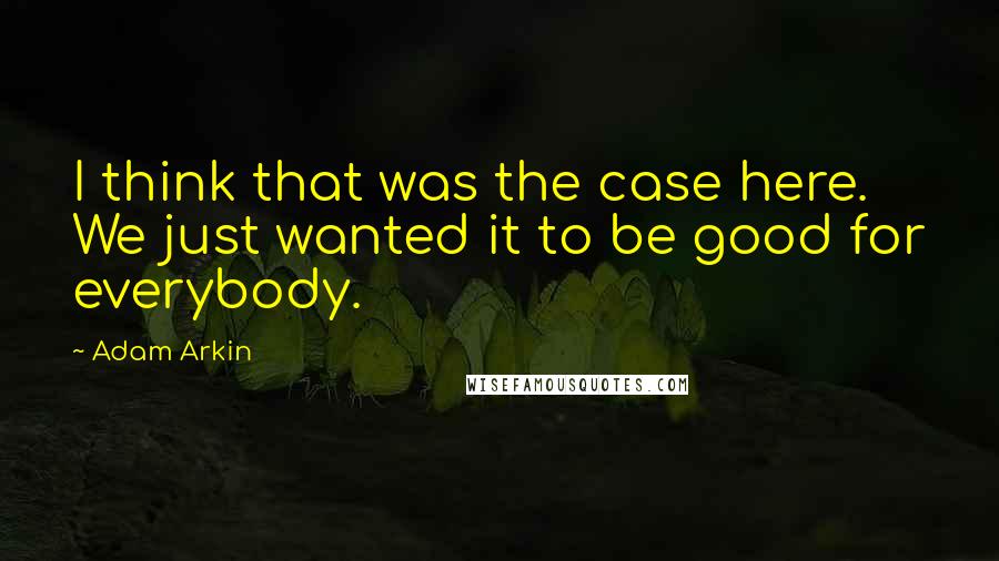 Adam Arkin quotes: I think that was the case here. We just wanted it to be good for everybody.