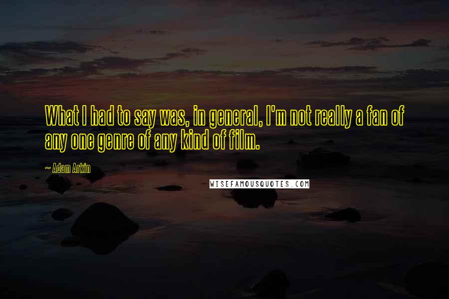 Adam Arkin quotes: What I had to say was, in general, I'm not really a fan of any one genre of any kind of film.