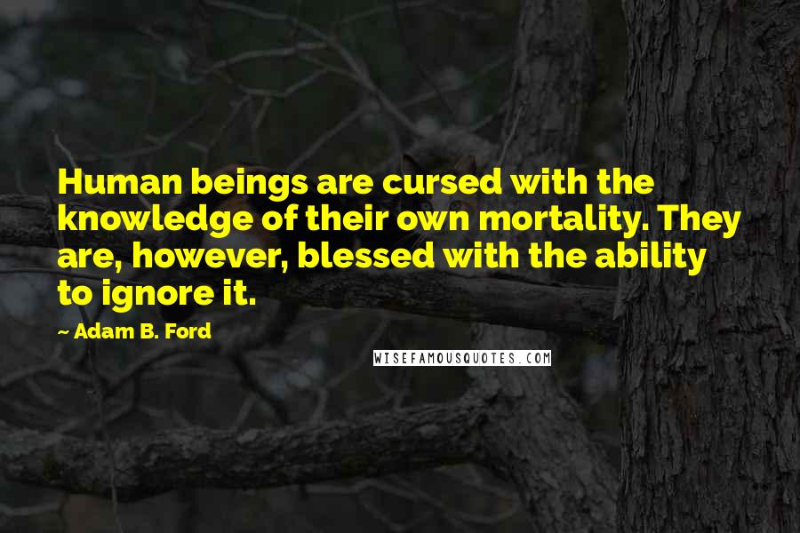 Adam B. Ford quotes: Human beings are cursed with the knowledge of their own mortality. They are, however, blessed with the ability to ignore it.