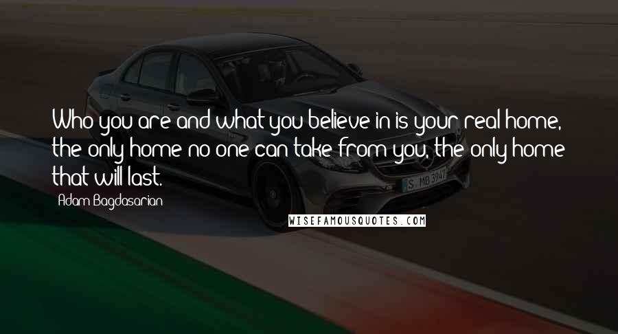 Adam Bagdasarian quotes: Who you are and what you believe in is your real home, the only home no one can take from you, the only home that will last.