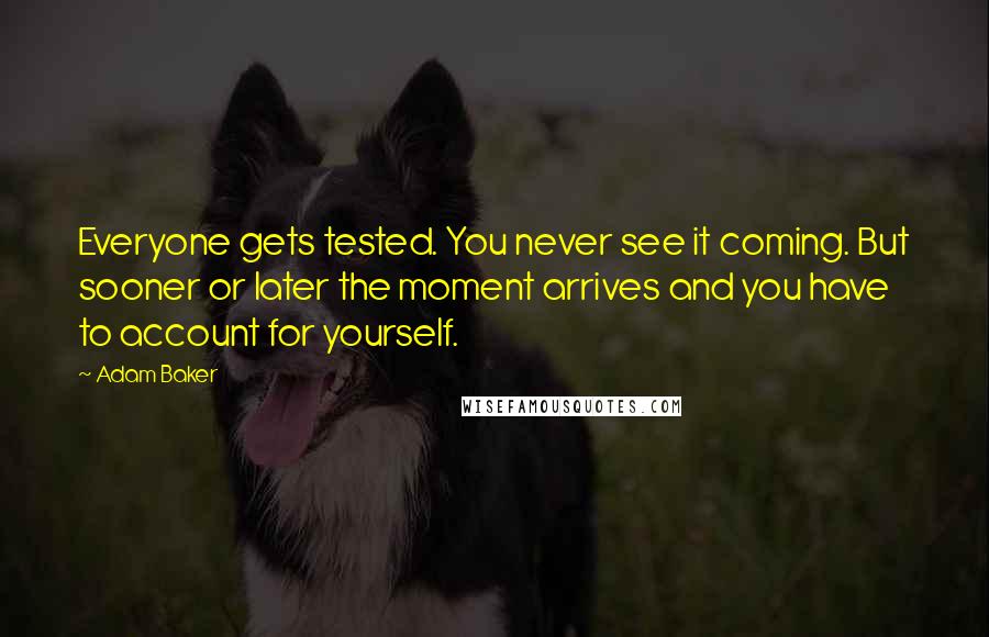 Adam Baker quotes: Everyone gets tested. You never see it coming. But sooner or later the moment arrives and you have to account for yourself.