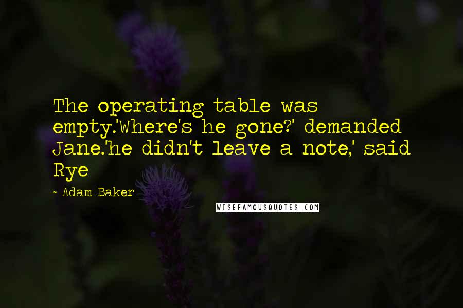 Adam Baker quotes: The operating table was empty.'Where's he gone?' demanded Jane.'he didn't leave a note,' said Rye