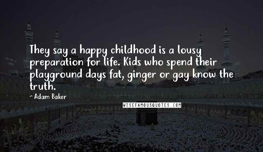 Adam Baker quotes: They say a happy childhood is a lousy preparation for life. Kids who spend their playground days fat, ginger or gay know the truth.