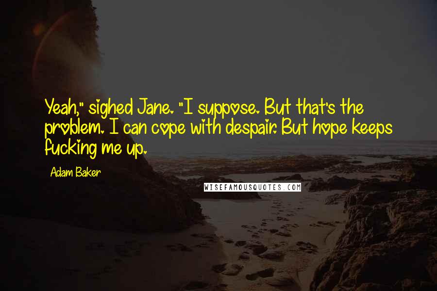 Adam Baker quotes: Yeah," sighed Jane. "I suppose. But that's the problem. I can cope with despair. But hope keeps fucking me up.