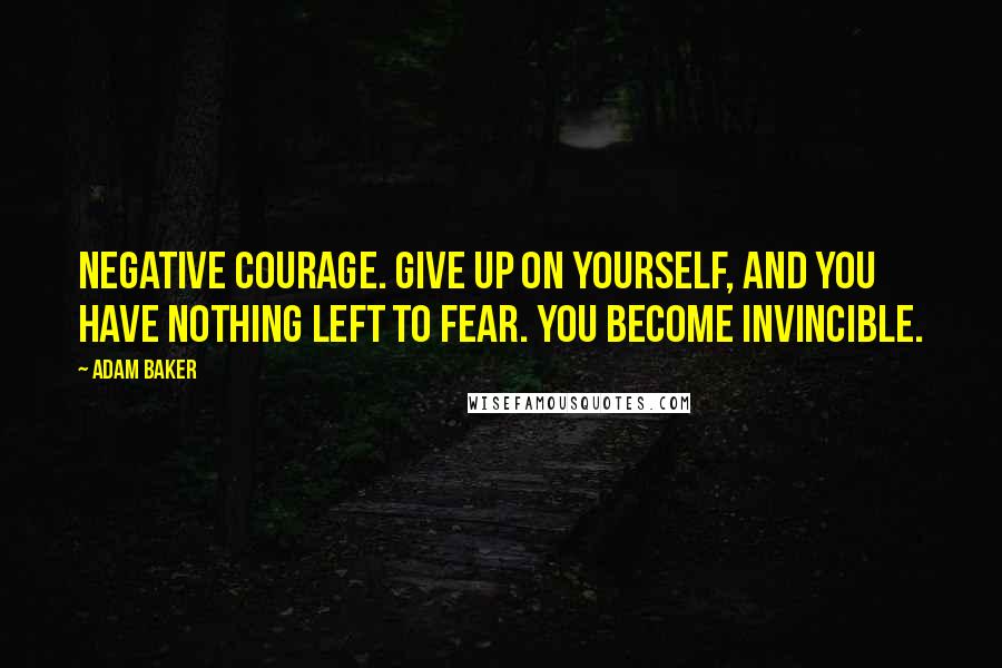 Adam Baker quotes: Negative courage. Give up on yourself, and you have nothing left to fear. You become invincible.