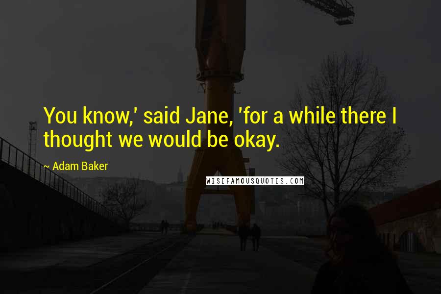 Adam Baker quotes: You know,' said Jane, 'for a while there I thought we would be okay.