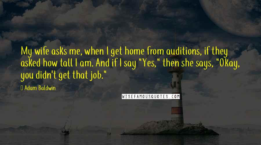 Adam Baldwin quotes: My wife asks me, when I get home from auditions, if they asked how tall I am. And if I say "Yes," then she says, "Okay, you didn't get that